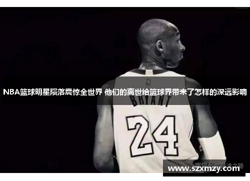 NBA篮球明星陨落震惊全世界 他们的离世给篮球界带来了怎样的深远影响