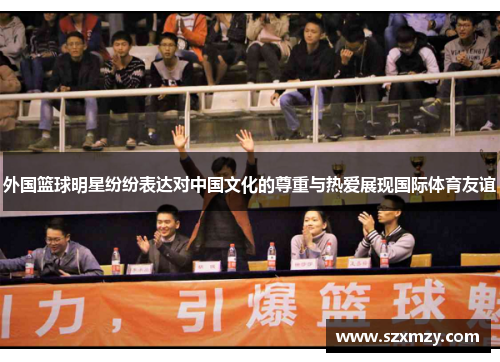 外国篮球明星纷纷表达对中国文化的尊重与热爱展现国际体育友谊